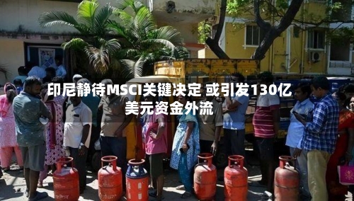 印尼静待MSCI关键决定 或引发130亿美元资金外流-第2张图片