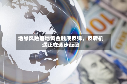 地缘风险落地黄金触底反弹，反转机遇正在逐步酝酿-第2张图片