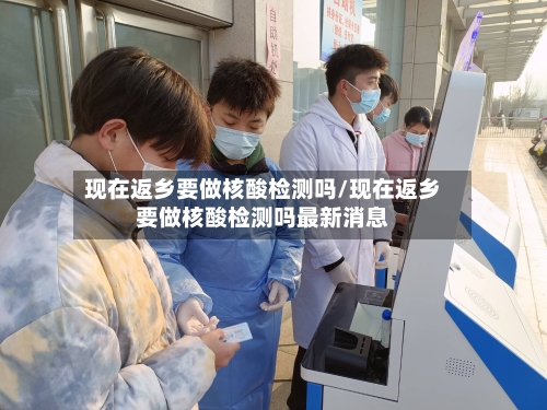 现在返乡要做核酸检测吗/现在返乡要做核酸检测吗最新消息-第2张图片