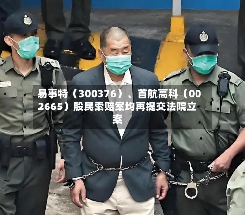 易事特（300376）、首航高科（002665）股民索赔案均再提交法院立案
