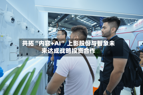 共拓“内容+AI” 上影股份与智象未来达成战略投资合作-第3张图片