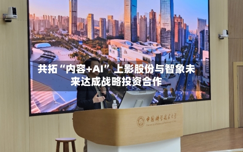 共拓“内容+AI	” 上影股份与智象未来达成战略投资合作-第2张图片