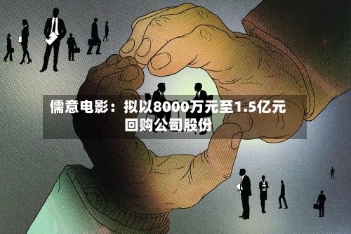 儒意电影:拟以8000万元至1.5亿元回购公司股份-第2张图片