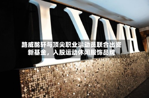 路威酩轩与顶尖职业运动员联合出资新基金	，入股运动休闲服饰品牌-第3张图片