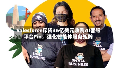 Salesforce斥资36亿美元收购AI客服平台Fin，强化智能体服务矩阵-第2张图片