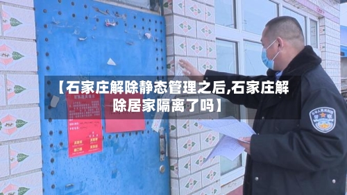 【石家庄解除静态管理之后,石家庄解除居家隔离了吗】-第2张图片