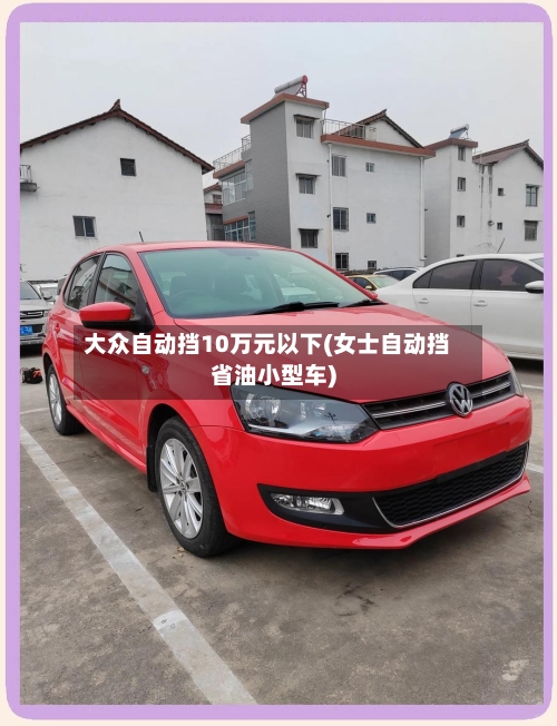 大众自动挡10万元以下(女士自动挡省油小型车)