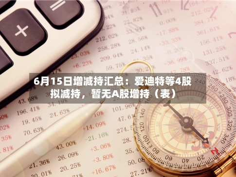 6月15日增减持汇总：爱迪特等4股拟减持，暂无A股增持（表）-第2张图片
