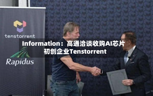 Information:高通洽谈收购AI芯片初创企业Tenstorrent-第3张图片