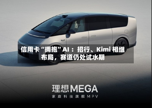 信用卡“拥抱	”AI ：招行	、Kimi 相继布局	，赛道仍处试水期-第2张图片