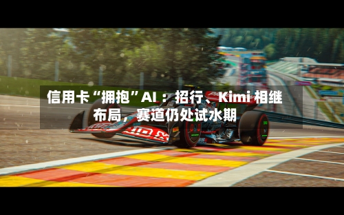 信用卡“拥抱”AI ：招行、Kimi 相继布局，赛道仍处试水期-第3张图片