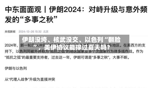 伊朗没垮、核武没交、以色列“翻脸”	，美伊协议能撑过夏天吗？-第2张图片