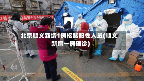 北京顺义新增1例核酸阳性人员(顺义新增一例确诊)