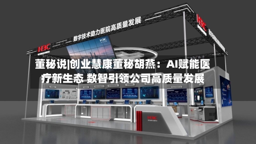 董秘说|创业慧康董秘胡燕：AI赋能医疗新生态 数智引领公司高质量发展