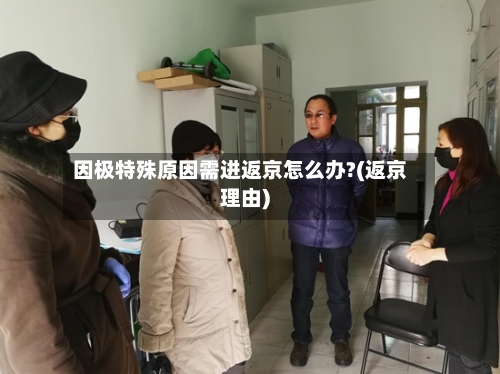 因极特殊原因需进返京怎么办?(返京理由)