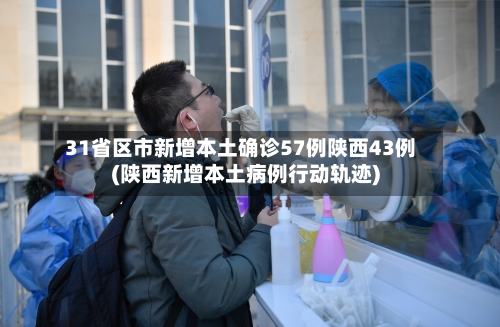 31省区市新增本土确诊57例陕西43例(陕西新增本土病例行动轨迹)