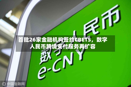 首批26家金融机构签约CBETS	，数字人民币跨境支付服务再扩容-第2张图片