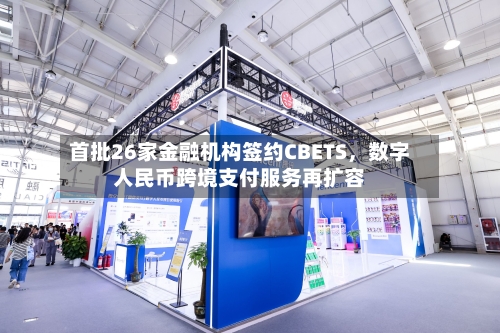 首批26家金融机构签约CBETS	，数字人民币跨境支付服务再扩容-第3张图片
