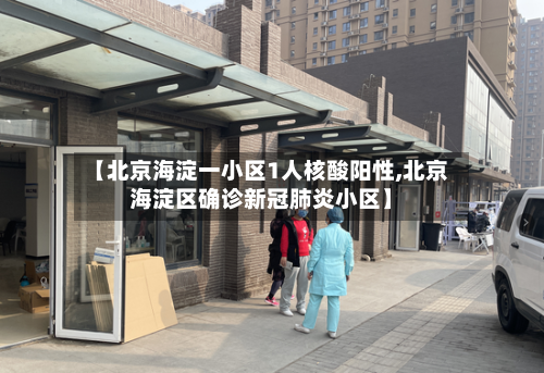 【北京海淀一小区1人核酸阳性,北京海淀区确诊新冠肺炎小区】-第2张图片