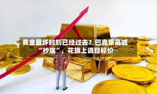 黄金最坏时刻已经过去？巴克莱高喊“抄底”	，花旗上调目标价-第2张图片