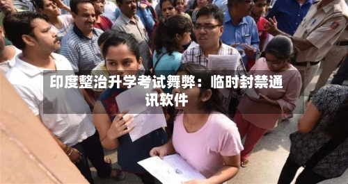 印度整治升学考试舞弊：临时封禁通讯软件
