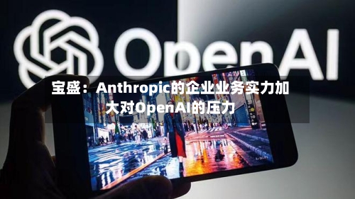 宝盛:Anthropic的企业业务实力加大对OpenAI的压力-第2张图片