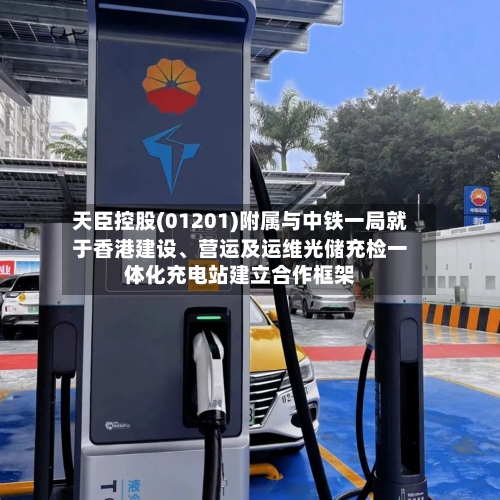 天臣控股(01201)附属与中铁一局就于香港建设、营运及运维光储充检一体化充电站建立合作框架-第2张图片