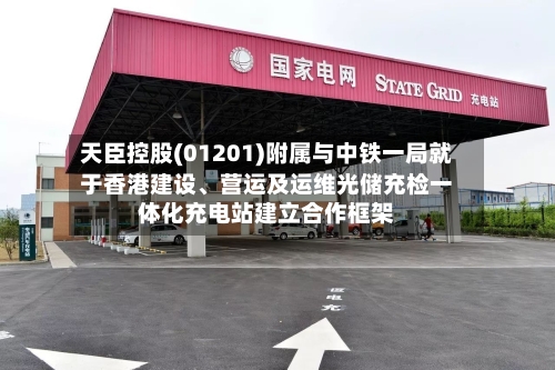 天臣控股(01201)附属与中铁一局就于香港建设	、营运及运维光储充检一体化充电站建立合作框架-第3张图片