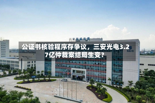 公证书核验程序存争议，三安光电3.27亿仲裁案结局生变？-第2张图片