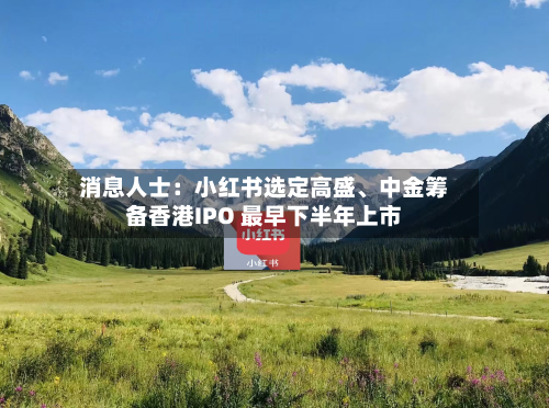 消息人士：小红书选定高盛、中金筹备香港IPO 最早下半年上市-第3张图片