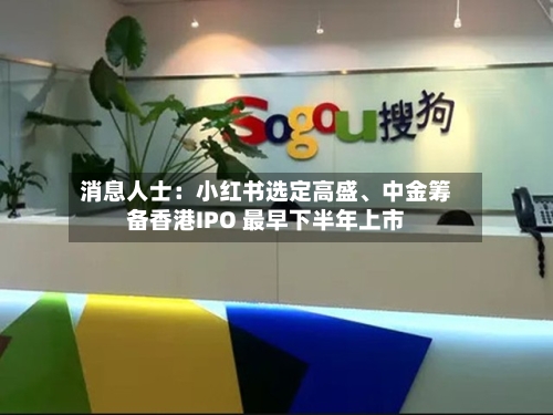 消息人士：小红书选定高盛、中金筹备香港IPO 最早下半年上市-第2张图片