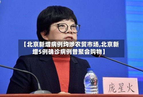 【北京新增病例均涉农贸市场,北京新增5例确诊病例曾聚会购物】