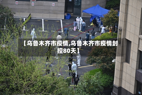 【乌鲁木齐市疫情,乌鲁木齐市疫情封控80天】