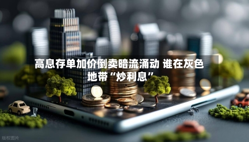 高息存单加价倒卖暗流涌动 谁在灰色地带“炒利息	”-第2张图片