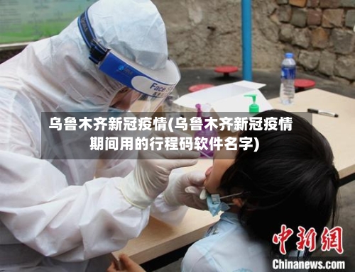 乌鲁木齐新冠疫情(乌鲁木齐新冠疫情期间用的行程码软件名字)