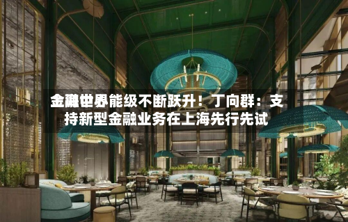 上海世界
金融中心能级不断跃升!丁向群:支持新型金融业务在上海先行先试-第2张图片