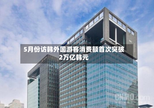 5月份访韩外国游客消费额首次突破2万亿韩元-第2张图片