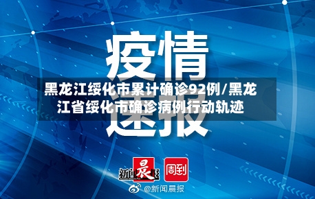 黑龙江绥化市累计确诊92例/黑龙江省绥化市确诊病例行动轨迹