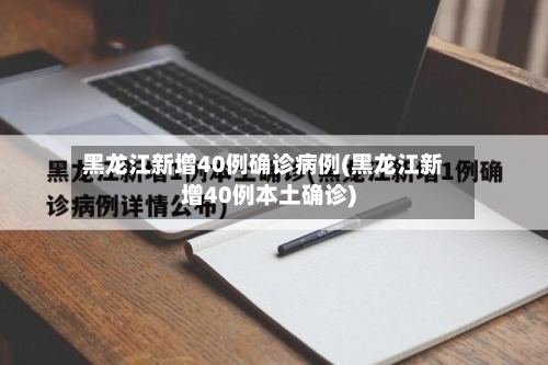 黑龙江新增40例确诊病例(黑龙江新增40例本土确诊)-第2张图片