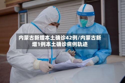 内蒙古新增本土确诊42例/内蒙古新增1例本土确诊病例轨迹-第2张图片