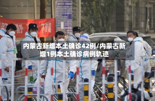 内蒙古新增本土确诊42例/内蒙古新增1例本土确诊病例轨迹