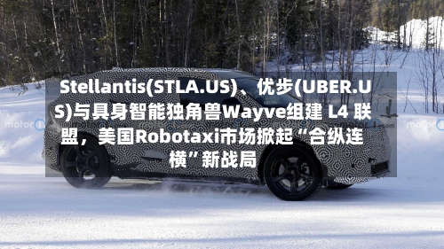Stellantis(STLA.US)、优步(UBER.US)与具身智能独角兽Wayve组建 L4 联盟，美国Robotaxi市场掀起“合纵连横	”新战局-第2张图片