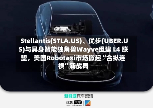 Stellantis(STLA.US)	、优步(UBER.US)与具身智能独角兽Wayve组建 L4 联盟，美国Robotaxi市场掀起“合纵连横”新战局-第3张图片