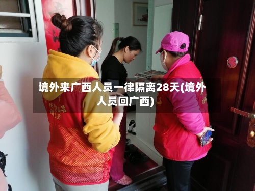 境外来广西人员一律隔离28天(境外人员回广西)-第3张图片
