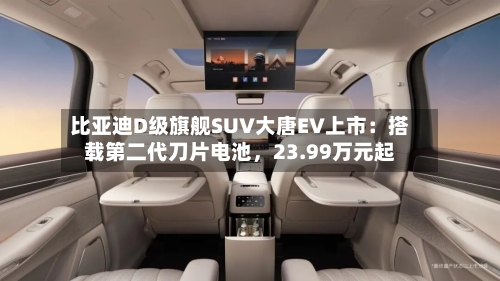 比亚迪D级旗舰SUV大唐EV上市：搭载第二代刀片电池，23.99万元起-第2张图片