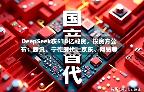 DeepSeek获510亿融资	，投资方公布：腾讯、宁德时代	、京东、网易等-第2张图片