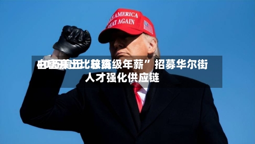 白宫开出比较高40万美元“总统级年薪	” 招募华尔街人才强化供应链-第2张图片