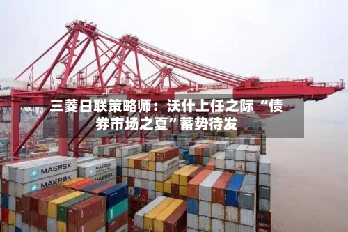 三菱日联策略师：沃什上任之际 “债券市场之夏”蓄势待发